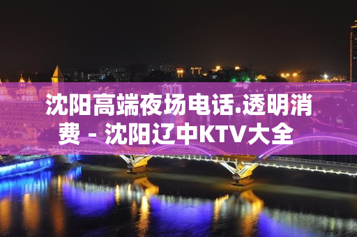 沈阳高端夜场电话.透明消费 - 沈阳辽中KTV大全 