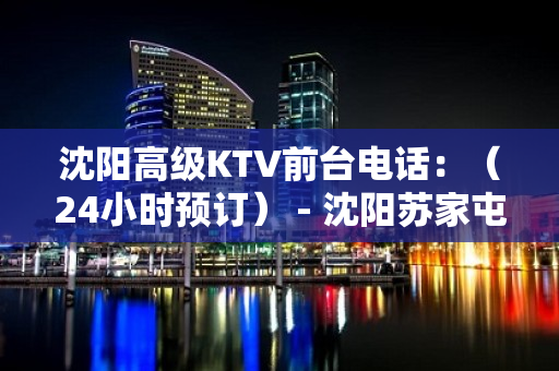 沈阳高级KTV前台电话：（24小时预订） - 沈阳苏家屯KTV大全 