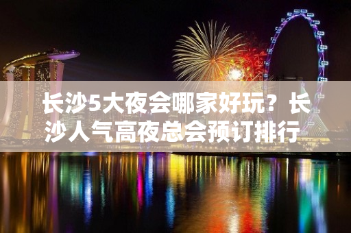 长沙5大夜会哪家好玩？长沙人气高夜总会预订排行 - 长沙长沙KTV大全 