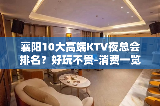 襄阳10大高端KTV夜总会排名？好玩不贵-消费一览表 - 襄阳枣阳KTV大全 