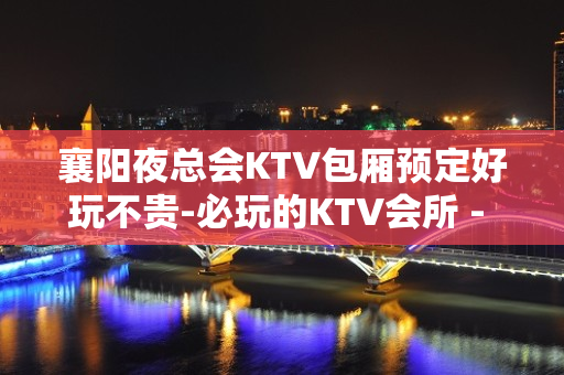 襄阳夜总会KTV包厢预定好玩不贵-必玩的KTV会所 - 襄阳樊城KTV大全 