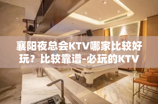 襄阳夜总会KTV哪家比较好玩？比较靠谱-必玩的KTV会所找我 - 襄阳高新区KTV大全 