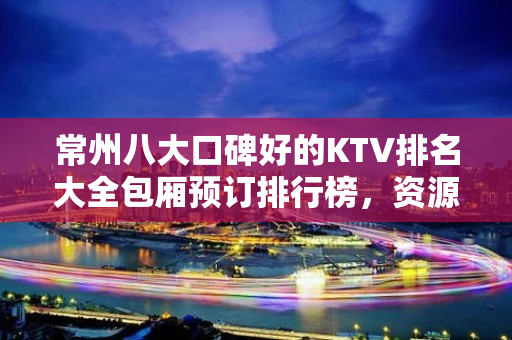 常州八大口碑好的KTV排名大全包厢预订排行榜，资源多多 – 常州新北KTV排名大全