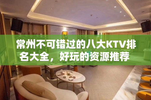 常州不可错过的八大KTV排名大全，好玩的资源推荐 – 常州天宁KTV排名大全