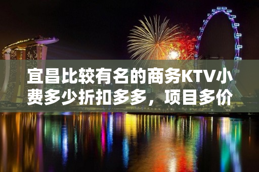 宜昌比较有名的商务KTV小费多少折扣多多，项目多价格一览详情 - 宜昌枝江KTV大全 