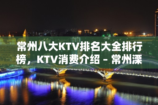 常州八大KTV排名大全排行榜，KTV消费介绍 – 常州溧阳KTV排名大全