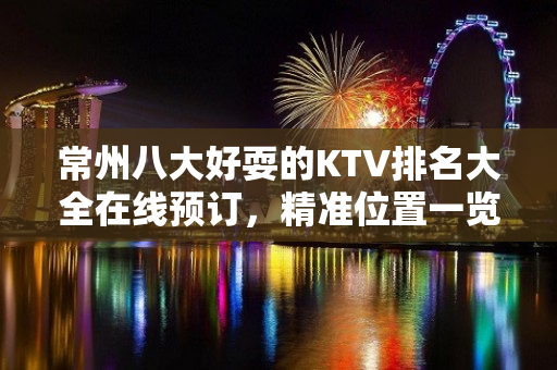 常州八大好耍的KTV排名大全在线预订，精准位置一览 – 常州溧阳KTV排名大全