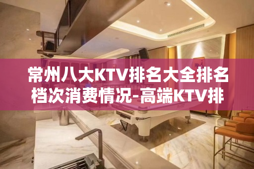 常州八大KTV排名大全排名档次消费情况-高端KTV排名 – 常州钟楼KTV排名大全