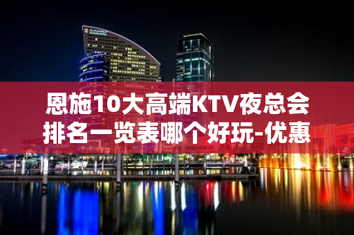 恩施10大高端KTV夜总会排名一览表哪个好玩-优惠多多酒买二 - 恩施恩施市KTV大全 