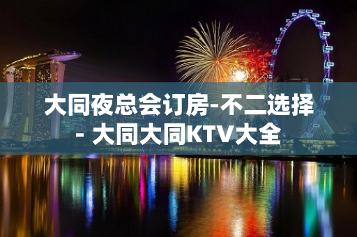 大同夜总会订房-不二选择 - 大同大同KTV大全 