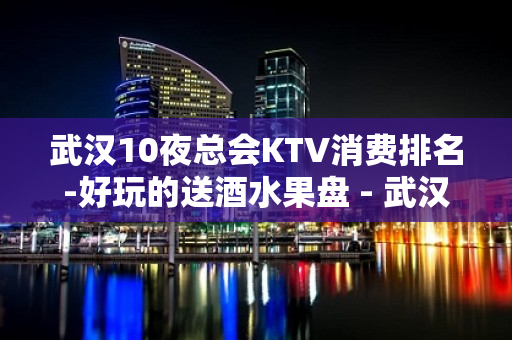 武汉10夜总会KTV消费排名-好玩的送酒水果盘 - 武汉武昌KTV大全 