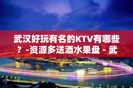 武汉好玩有名的KTV有哪些？-资源多送酒水果盘 - 武汉硚口KTV大全 