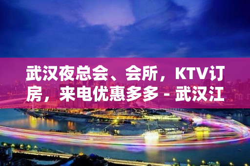 武汉夜总会、会所，KTV订房，来电优惠多多 - 武汉江岸KTV大全 