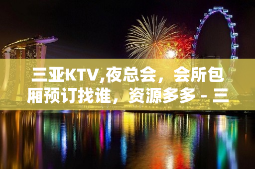 三亚KTV,夜总会，会所包厢预订找谁，资源多多 - 三亚河东KTV大全 