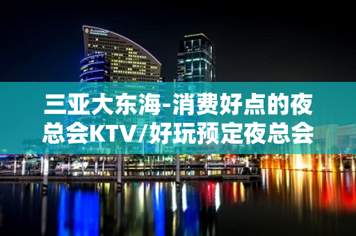 三亚大东海-消费好点的夜总会KTV/好玩预定夜总会 - 三亚吉阳/田独KTV大全 