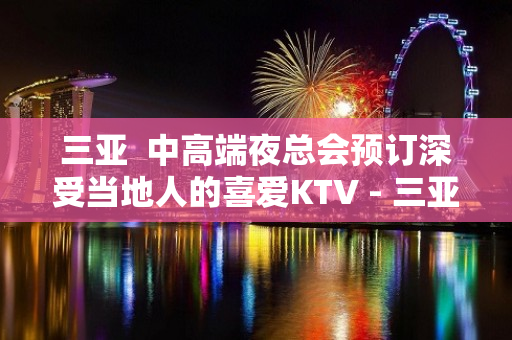 三亚  中高端夜总会预订深受当地人的喜爱KTV - 三亚吉阳/田独KTV大全 