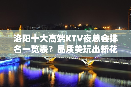 洛阳十大高端KTV夜总会排名一览表？品质美玩出新花样-请客户 - 洛阳嵩县KTV大全 