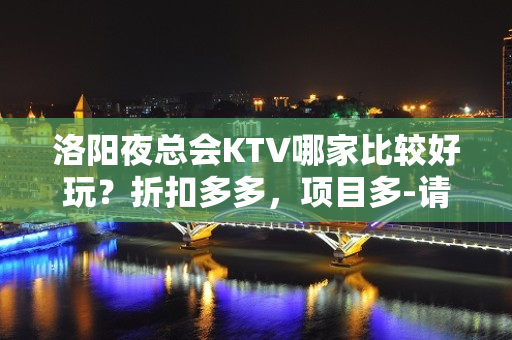 洛阳夜总会KTV哪家比较好玩？折扣多多，项目多-请客户预订首 - 洛阳宜阳KTV大全 