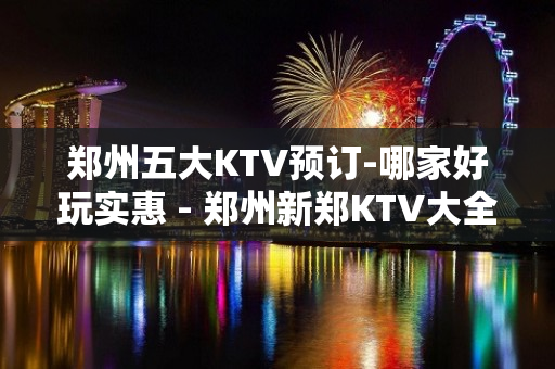 郑州五大KTV预订-哪家好玩实惠 - 郑州新郑KTV大全 