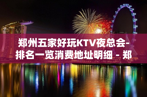 郑州五家好玩KTV夜总会-排名一览消费地址明细 - 郑州管城KTV大全 