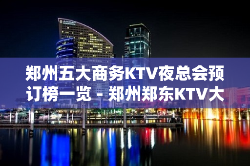 郑州五大商务KTV夜总会预订榜一览 - 郑州郑东KTV大全 