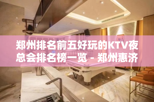 郑州排名前五好玩的KTV夜总会排名榜一览 - 郑州惠济KTV大全 