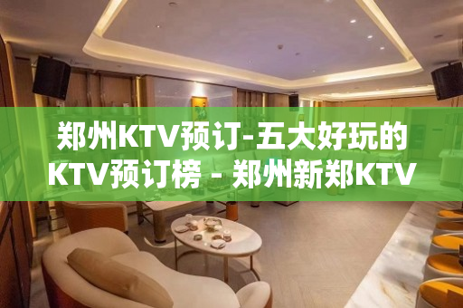 郑州KTV预订-五大好玩的KTV预订榜 - 郑州新郑KTV大全 