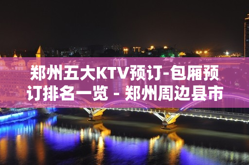 郑州五大KTV预订-包厢预订排名一览 - 郑州周边县市KTV大全 