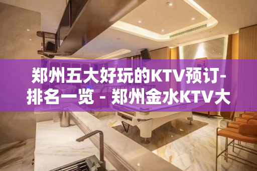 郑州五大好玩的KTV预订-排名一览 - 郑州金水KTV大全 