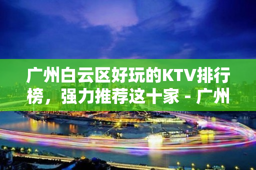 广州白云区好玩的KTV排行榜，强力推荐这十家 - 广州白云KTV大全 