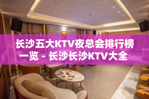 长沙五大KTV夜总会排行榜一览 - 长沙长沙KTV大全 