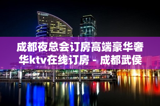 成都夜总会订房高端豪华奢华ktv在线订房 - 成都武侯KTV大全 