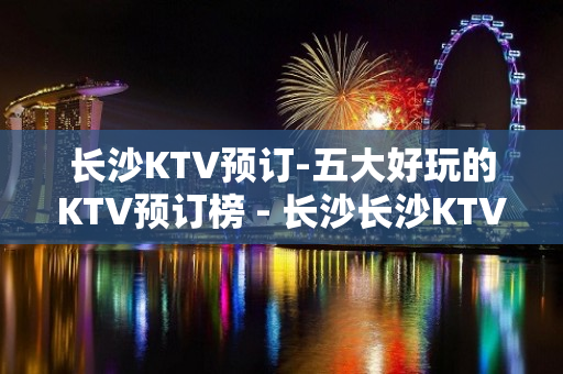 长沙KTV预订-五大好玩的KTV预订榜 - 长沙长沙KTV大全 