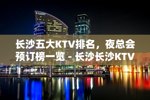 长沙五大KTV排名，夜总会预订榜一览 - 长沙长沙KTV大全 