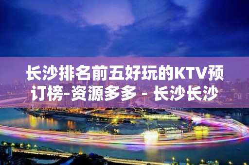 长沙排名前五好玩的KTV预订榜-资源多多 - 长沙长沙KTV大全 