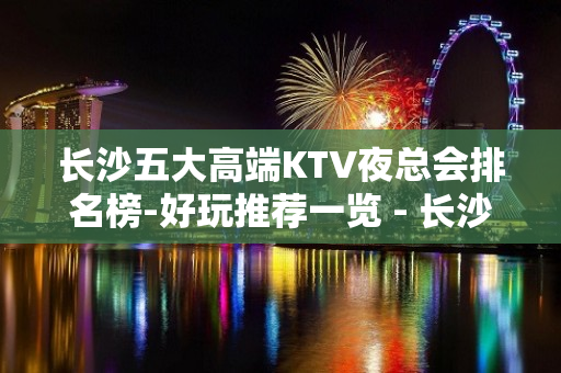 长沙五大高端KTV夜总会排名榜-好玩推荐一览 - 长沙长沙KTV大全 