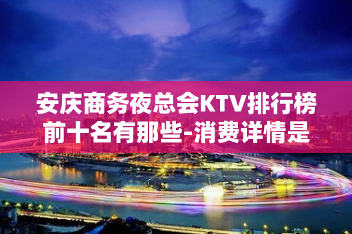 安庆商务夜总会KTV排行榜前十名有那些-消费详情是多少 - 安庆潜山KTV大全 