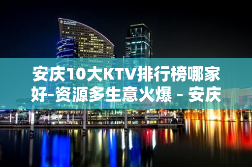 安庆10大KTV排行榜哪家好-资源多生意火爆 - 安庆枞阳KTV大全 