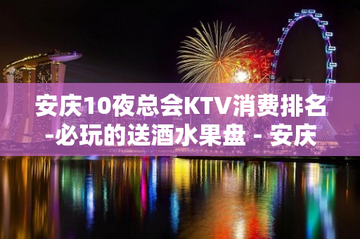 安庆10夜总会KTV消费排名-必玩的送酒水果盘 - 安庆怀宁KTV大全 