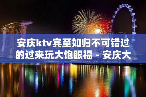 安庆ktv宾至如归不可错过的过来玩大饱眼福 - 安庆大观KTV大全 