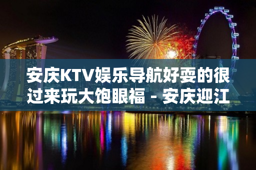 安庆KTV娱乐导航好耍的很过来玩大饱眼福 - 安庆迎江KTV大全 