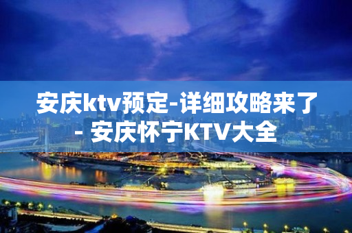 安庆ktv预定-详细攻略来了 - 安庆怀宁KTV大全 