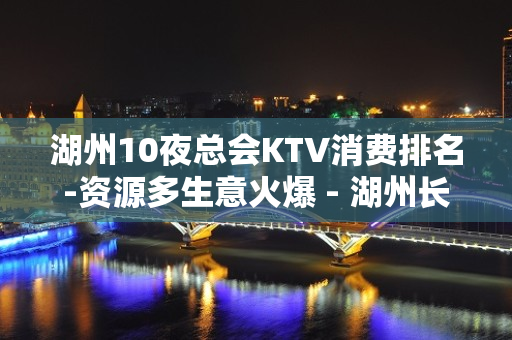 湖州10夜总会KTV消费排名-资源多生意火爆 - 湖州长兴KTV大全 