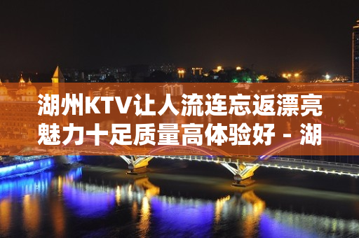 湖州KTV让人流连忘返漂亮魅力十足质量高体验好 - 湖州吴兴KTV大全 