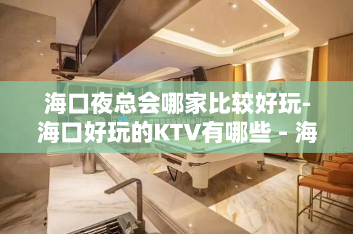 海口夜总会哪家比较好玩-海口好玩的KTV有哪些 - 海口全海口KTV大全 