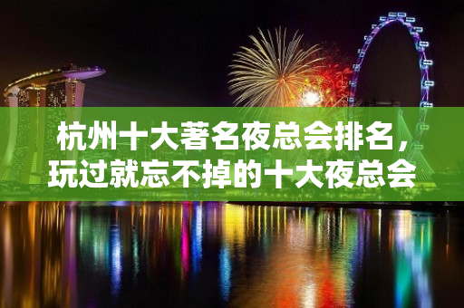 杭州十大著名夜总会排名，玩过就忘不掉的十大夜总会 - 广州天河KTV大全 