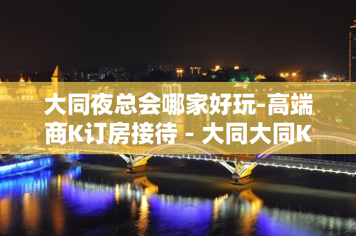 大同夜总会哪家好玩-高端商K订房接待 - 大同大同KTV大全 