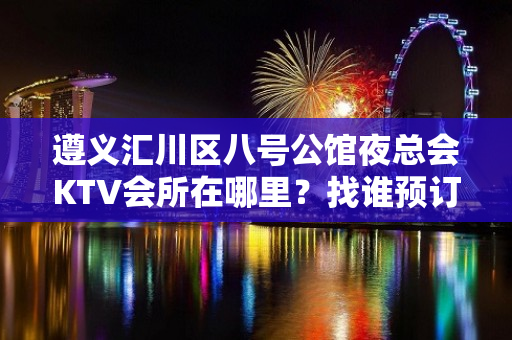 遵义汇川区八号公馆夜总会KTV会所在哪里？找谁预订房间？ - 嘉兴嘉善KTV大全 