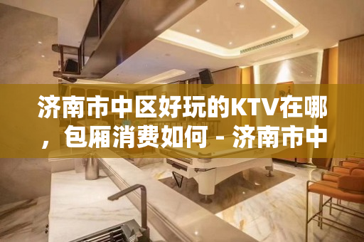 济南市中区好玩的KTV在哪，包厢消费如何 - 济南市中KTV大全 