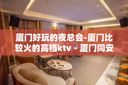 厦门好玩的夜总会-厦门比较火的高档ktv - 厦门同安KTV大全 